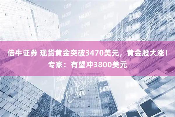 倍牛证券 现货黄金突破3470美元，黄金股大涨！专家：有望冲3800美元