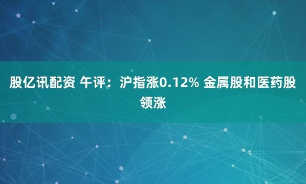 股亿讯配资 午评：沪指涨0.12% 金属股和医药股领涨