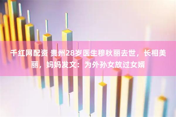千红网配资 贵州28岁医生穆秋丽去世，长相美丽，妈妈发文：为外孙女放过女婿