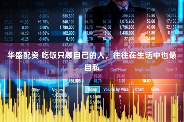 华盛配资 吃饭只顾自己的人，往往在生活中也最自私