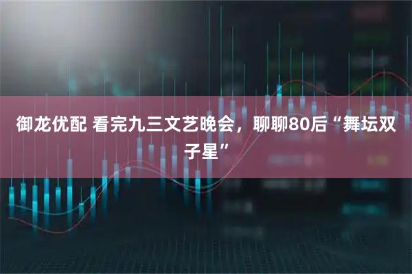 御龙优配 看完九三文艺晚会，聊聊80后“舞坛双子星”