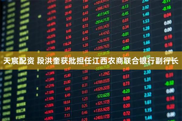 天宸配资 段洪奎获批担任江西农商联合银行副行长