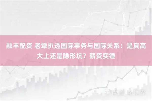 融丰配资 老犟扒透国际事务与国际关系：是真高大上还是隐形坑？薪资实锤