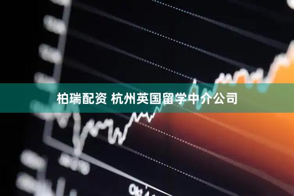 柏瑞配资 杭州英国留学中介公司