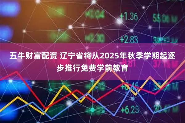 五牛财富配资 辽宁省将从2025年秋季学期起逐步推行免费学前教育