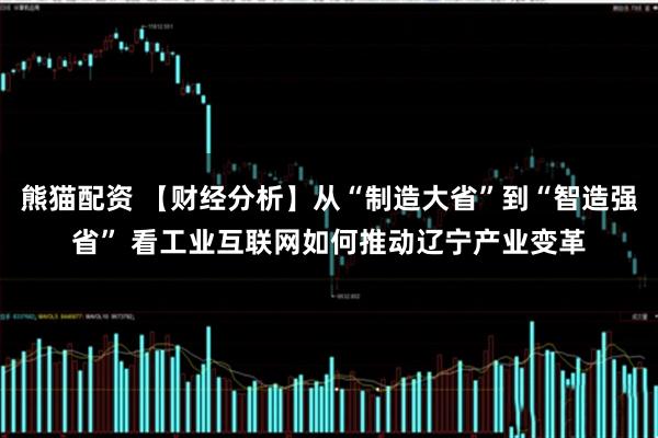 熊猫配资 【财经分析】从“制造大省”到“智造强省” 看工业互联网如何推动辽宁产业变革