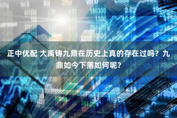 正中优配 大禹铸九鼎在历史上真的存在过吗？九鼎如今下落如何呢？