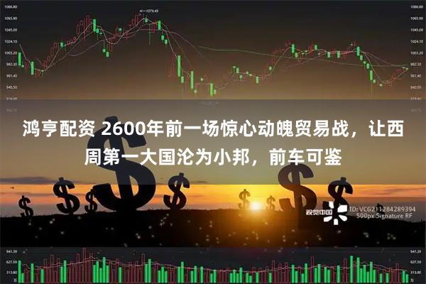 鸿亨配资 2600年前一场惊心动魄贸易战，让西周第一大国沦为小邦，前车可鉴