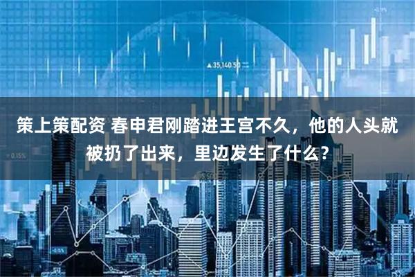 策上策配资 春申君刚踏进王宫不久，他的人头就被扔了出来，里边发生了什么？