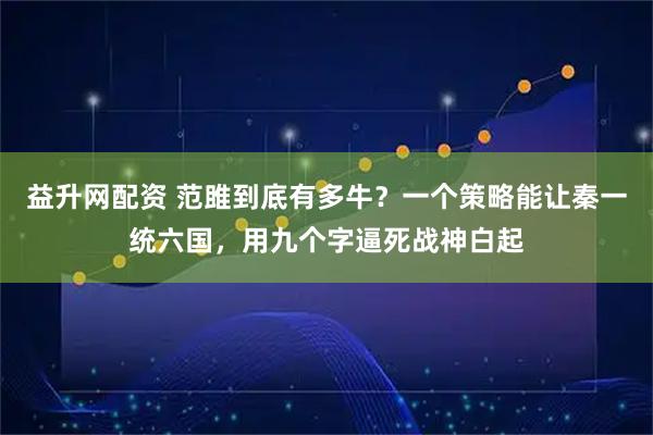 益升网配资 范雎到底有多牛？一个策略能让秦一统六国，用九个字逼死战神白起
