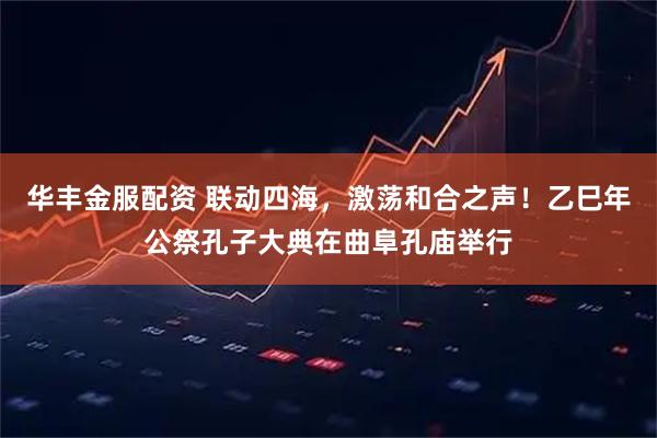 华丰金服配资 联动四海，激荡和合之声！乙巳年公祭孔子大典在曲阜孔庙举行