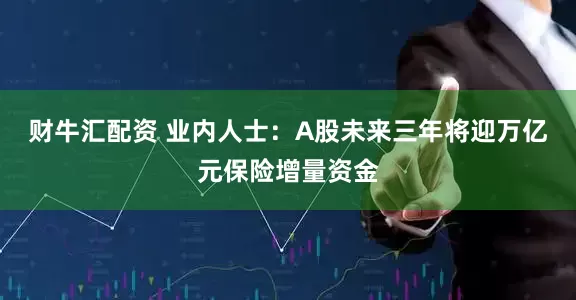 财牛汇配资 业内人士：A股未来三年将迎万亿元保险增量资金