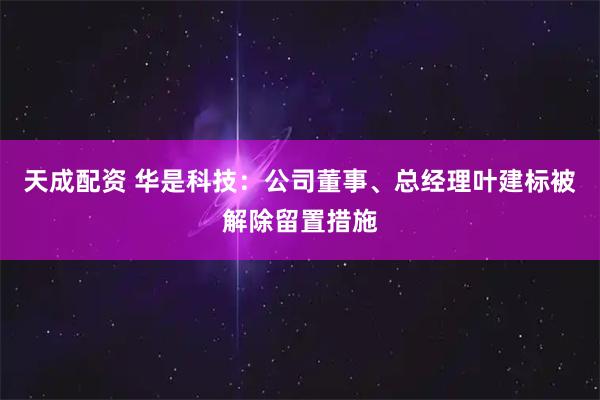 天成配资 华是科技：公司董事、总经理叶建标被解除留置措施