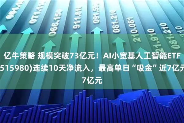 亿牛策略 规模突破73亿元！AI小宽基人工智能ETF(515980)连续10天净流入，最高单日“吸金”近7亿元