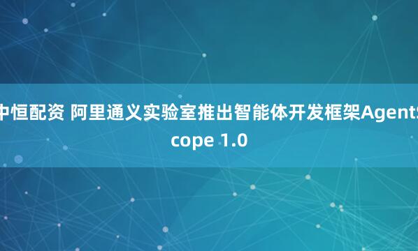中恒配资 阿里通义实验室推出智能体开发框架AgentScope 1.0