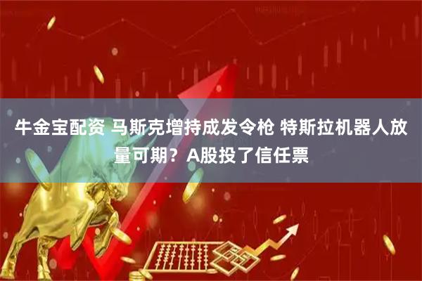 牛金宝配资 马斯克增持成发令枪 特斯拉机器人放量可期？A股投了信任票