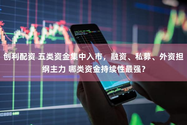 创利配资 五类资金集中入市，融资、私募、外资担纲主力 哪类资金持续性最强？