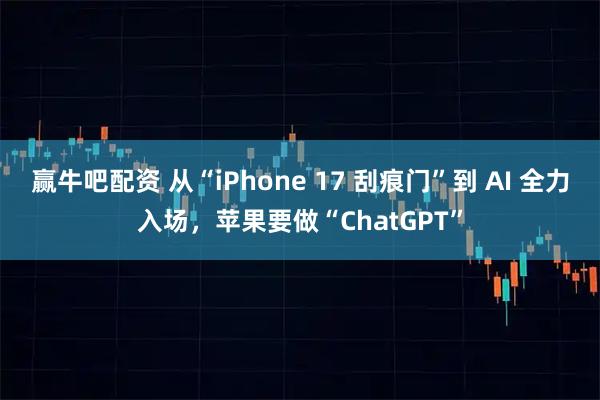 赢牛吧配资 从“iPhone 17 刮痕门”到 AI 全力入场，苹果要做“ChatGPT”