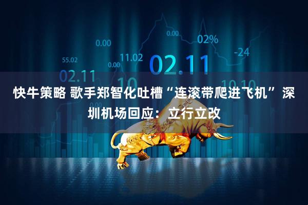 快牛策略 歌手郑智化吐槽“连滚带爬进飞机” 深圳机场回应：立行立改