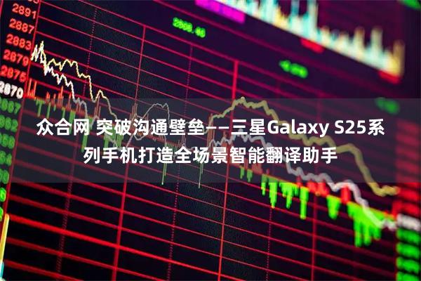 众合网 突破沟通壁垒——三星Galaxy S25系列手机打造全场景智能翻译助手