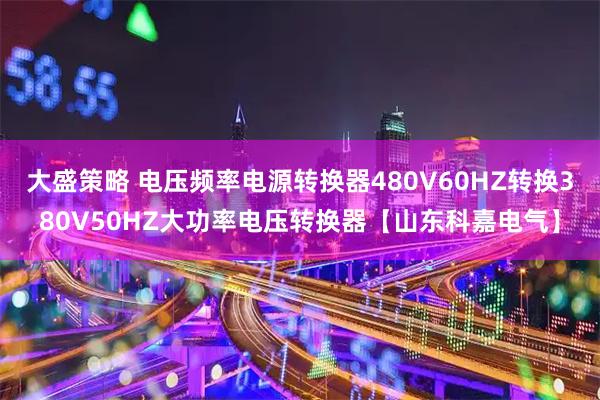 大盛策略 电压频率电源转换器480V60HZ转换380V50HZ大功率电压转换器【山东科嘉电气】