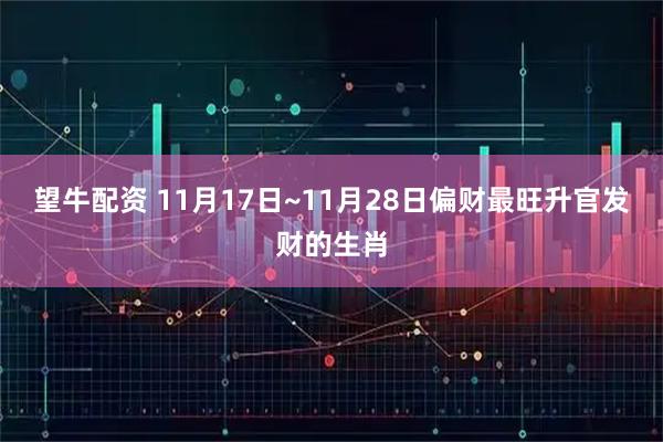 望牛配资 11月17日~11月28日偏财最旺升官发财的生肖