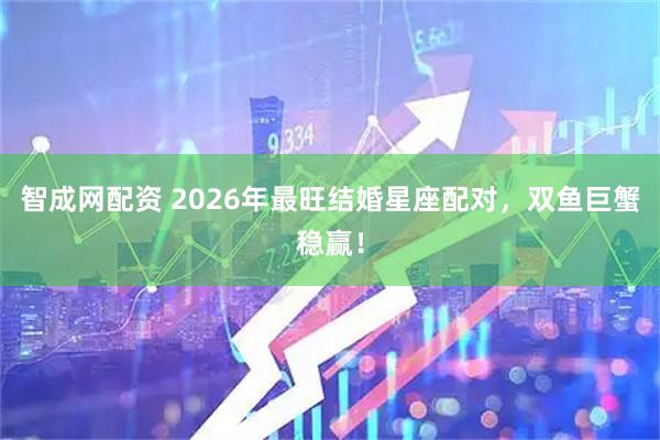 智成网配资 2026年最旺结婚星座配对，双鱼巨蟹稳赢！