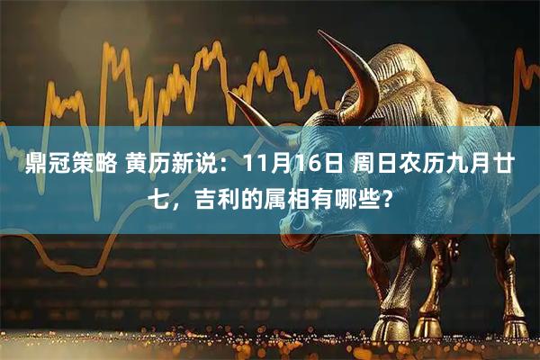 鼎冠策略 黄历新说：11月16日 周日农历九月廿七，吉利的属相有哪些？
