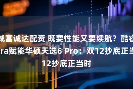 诚富诚达配资 既要性能又要续航?酷睿Ultra赋能华硕天选6 Pro:双12抄底正当时