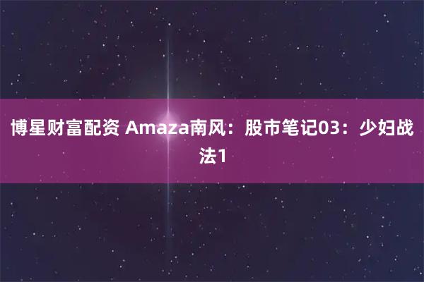 博星财富配资 Amaza南风：股市笔记03：少妇战法1