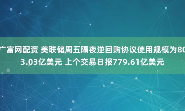 广富网配资 美联储周五隔夜逆回购协议使用规模为803.03亿美元 上个交易日报779.61亿美元