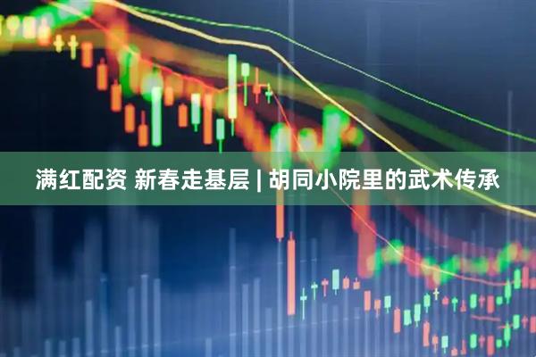 满红配资 新春走基层 | 胡同小院里的武术传承