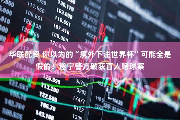 华联配资 你以为的“境外下注世界杯”可能全是假的！遂宁警方破获百人赌球案