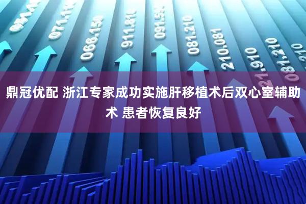 鼎冠优配 浙江专家成功实施肝移植术后双心室辅助术 患者恢复良好