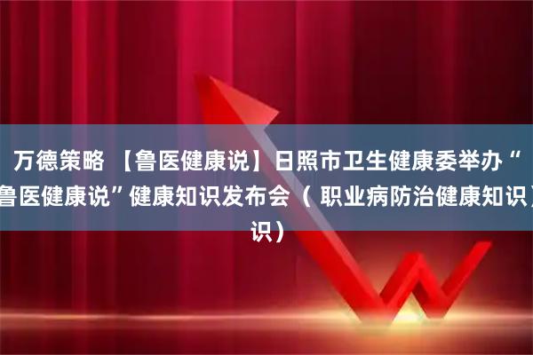 万德策略 【鲁医健康说】日照市卫生健康委举办“鲁医健康说”健康知识发布会（ 职业病防治健康知识）