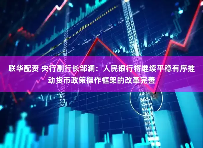 联华配资 央行副行长邹澜：人民银行将继续平稳有序推动货币政策操作框架的改革完善
